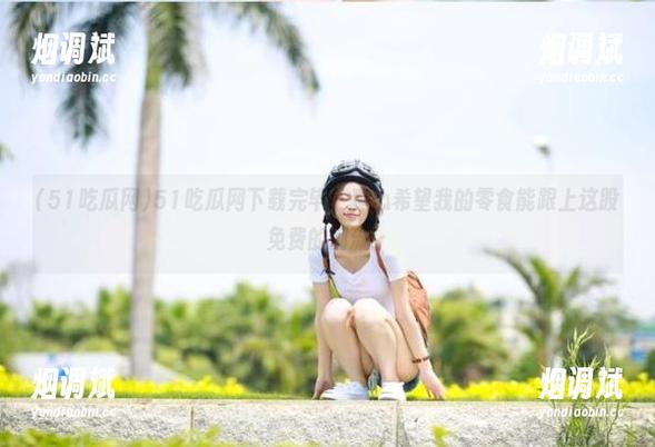 51吃瓜网 51吃瓜网下载完毕,真心希望我的零食能跟上这股免费的潮流!