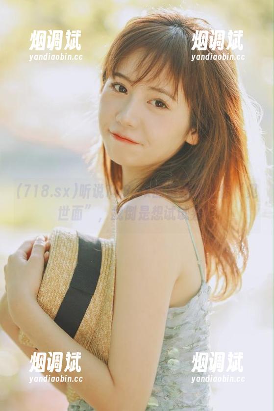 听说718.sx的链接能让你“见世面”，我倒是想试试看！