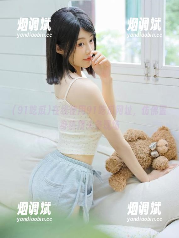 91吃瓜 在线使用91吃瓜网址,仿佛置身热搜头条现场