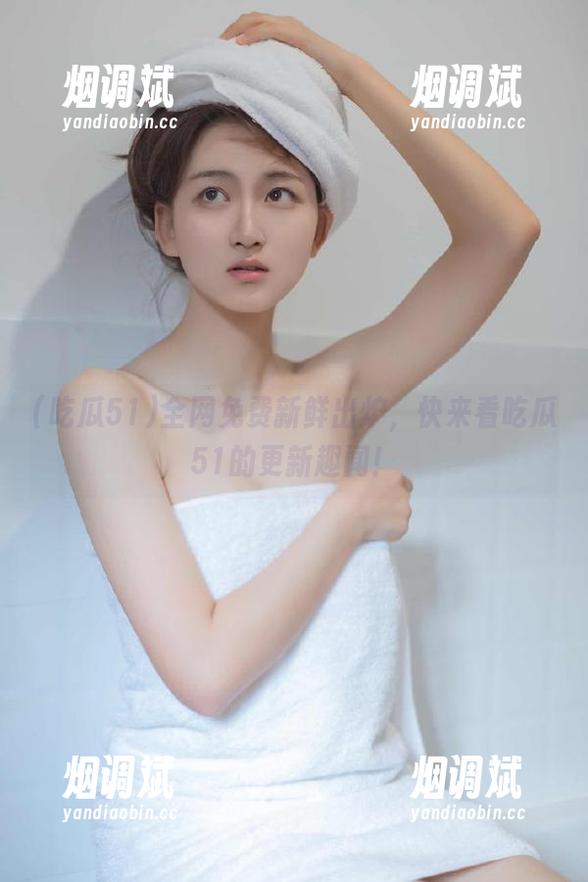 全网免费新鲜出炉，快来看吃瓜51的更新趣闻！