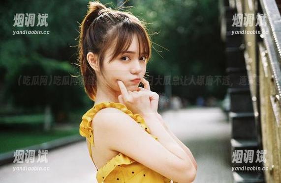 吃瓜网 吃瓜网的链接真不错,今日大瓜总让人琢磨不透,速来围观吧,边看边吃。