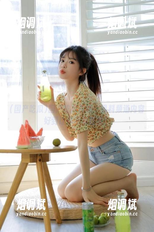 国产吃瓜 国产吃瓜在线:黑料频道内容好到让你不忍直视!