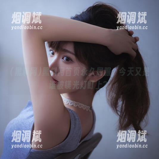 黑料网 黑料网首页永久屈服,今天又是谁被镁光灯盯上?