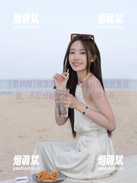 别犹豫了，走入黑料网的刺激线路，不打烊的内容真让人应接不暇。